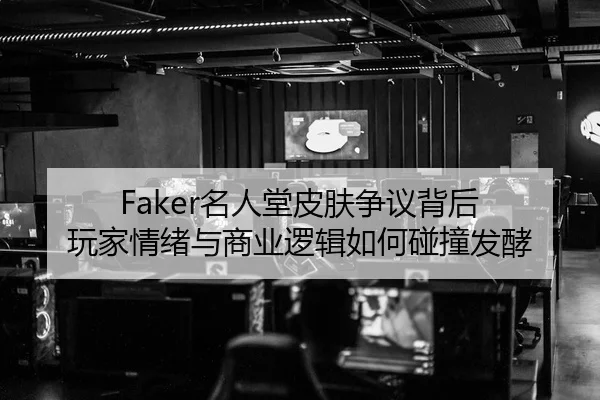 Faker名人堂皮肤争议背后 玩家情绪与商业逻辑如何碰撞发酵